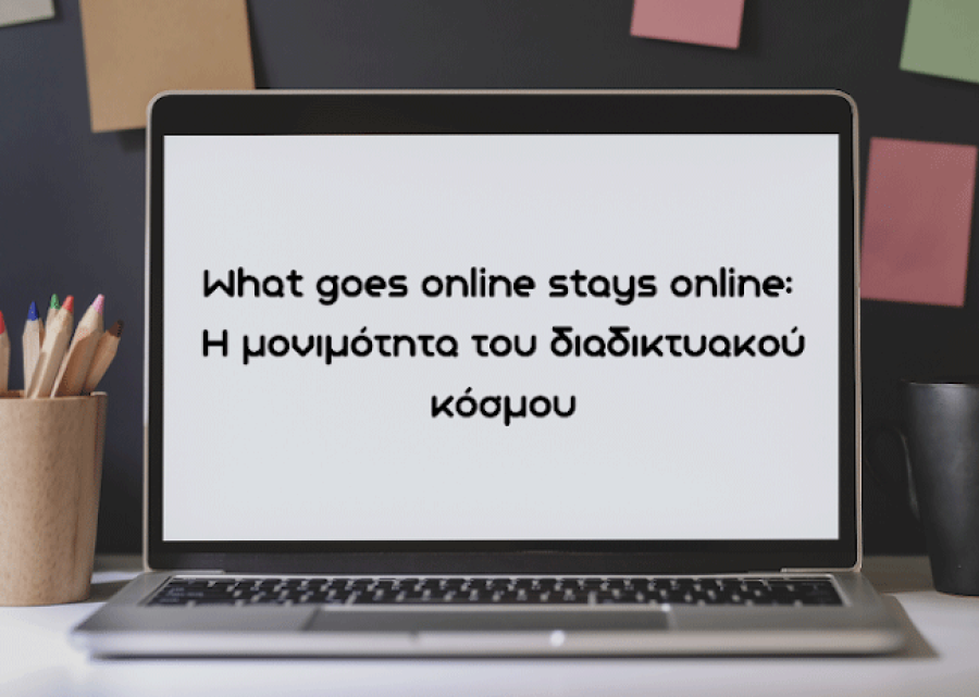 What goes online stays online: Η μονιμότητα του διαδικτυακού κόσμου